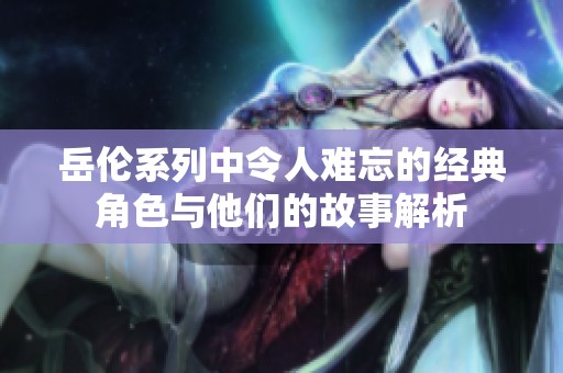 岳伦系列中令人难忘的经典角色与他们的故事解析