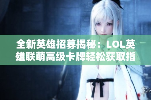 全新英雄招募揭秘：LOL英雄联萌高级卡牌轻松获取指南