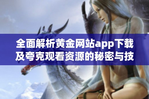 全面解析黄金网站app下载及夸克观看资源的秘密与技巧