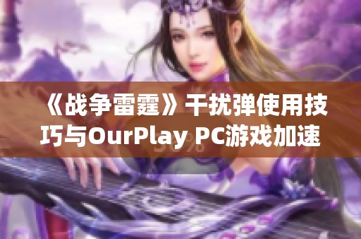 《战争雷霆》干扰弹使用技巧与OurPlay PC游戏加速器的完美结合