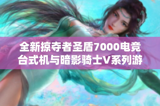 全新掠夺者圣盾7000电竞台式机与暗影骑士V系列游戏本震撼上市