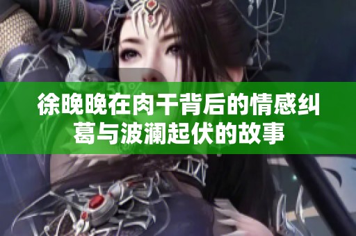 徐晚晚在肉干背后的情感纠葛与波澜起伏的故事