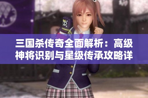 三国杀传奇全面解析：高级神将识别与星级传承攻略详解