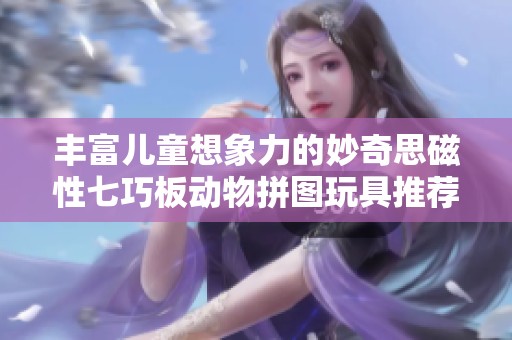 丰富儿童想象力的妙奇思磁性七巧板动物拼图玩具推荐