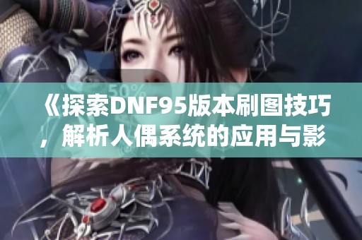 《探索DNF95版本刷图技巧，解析人偶系统的应用与影响》