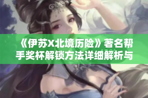《伊苏X北境历险》著名帮手奖杯解锁方法详细解析与攻略