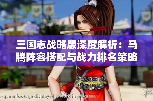 三国志战略版深度解析：马腾阵容搭配与战力排名策略全面揭秘