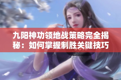 九阳神功领地战策略完全揭秘：如何掌握制胜关键技巧