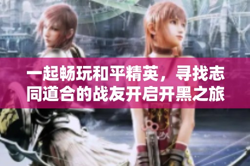一起畅玩和平精英，寻找志同道合的战友开启开黑之旅
