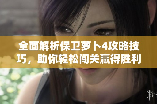 全面解析保卫萝卜4攻略技巧，助你轻松闯关赢得胜利