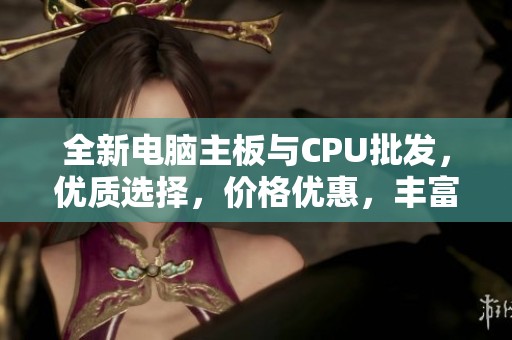 全新电脑主板与CPU批发，优质选择，价格优惠，丰富产地供货