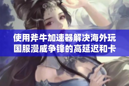 使用斧牛加速器解决海外玩国服漫威争锋的高延迟和卡顿问题