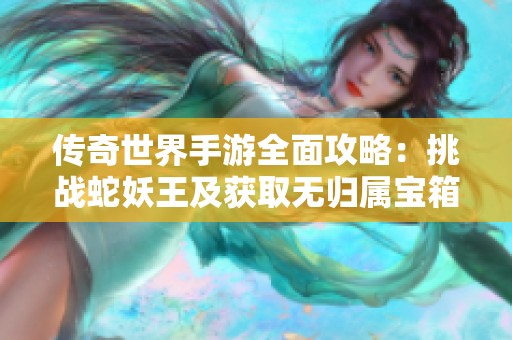 传奇世界手游全面攻略：挑战蛇妖王及获取无归属宝箱秘籍分享