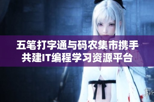 五笔打字通与码农集市携手共建IT编程学习资源平台