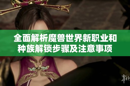 全面解析魔兽世界新职业和种族解锁步骤及注意事项