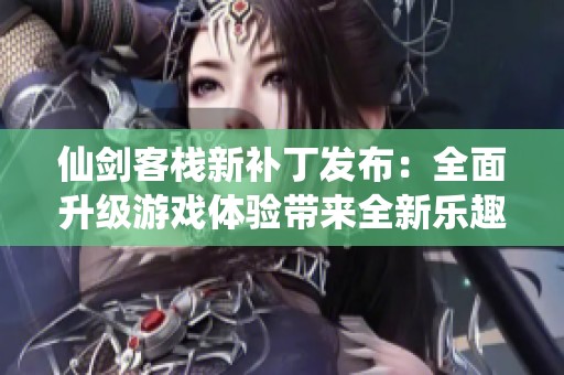 仙剑客栈新补丁发布：全面升级游戏体验带来全新乐趣