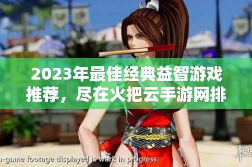 2023年最佳经典益智游戏推荐，尽在火把云手游网排行榜