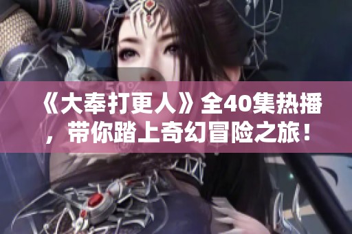 《大奉打更人》全40集热播，带你踏上奇幻冒险之旅！