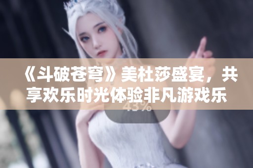 《斗破苍穹》美杜莎盛宴，共享欢乐时光体验非凡游戏乐趣