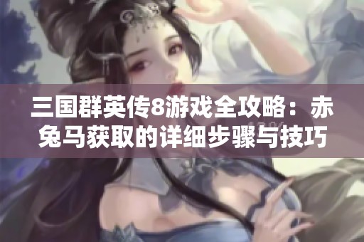 三国群英传8游戏全攻略：赤兔马获取的详细步骤与技巧解析