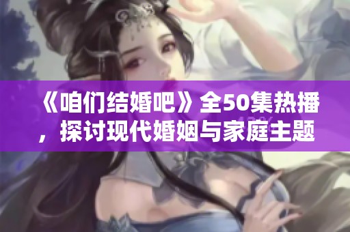 《咱们结婚吧》全50集热播，探讨现代婚姻与家庭主题的社会现实