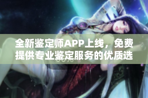 全新鉴定师APP上线，免费提供专业鉴定服务的优质选择