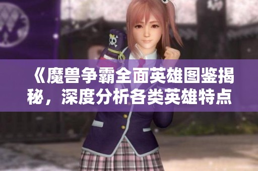 《魔兽争霸全面英雄图鉴揭秘，深度分析各类英雄特点与技能》