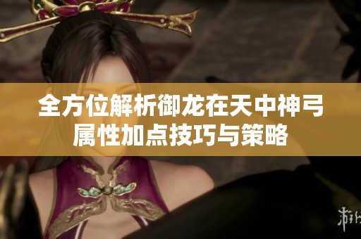 全方位解析御龙在天中神弓属性加点技巧与策略
