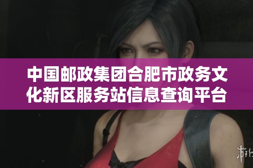 中国邮政集团合肥市政务文化新区服务站信息查询平台简介