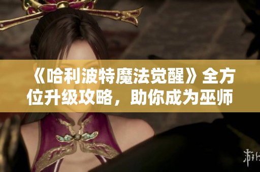 《哈利波特魔法觉醒》全方位升级攻略，助你成为巫师界的顶尖战力