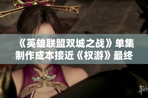 《英雄联盟双城之战》单集制作成本接近《权游》最终季揭秘