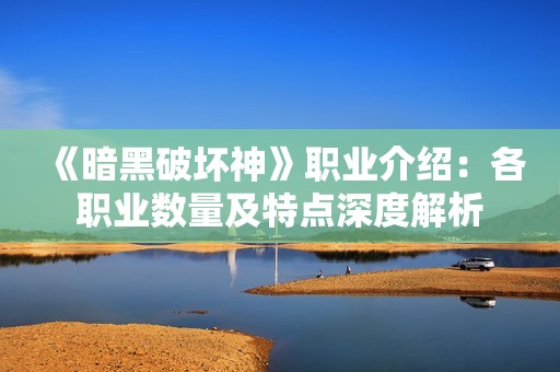 《暗黑破坏神》职业介绍：各职业数量及特点深度解析