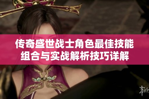 传奇盛世战士角色最佳技能组合与实战解析技巧详解