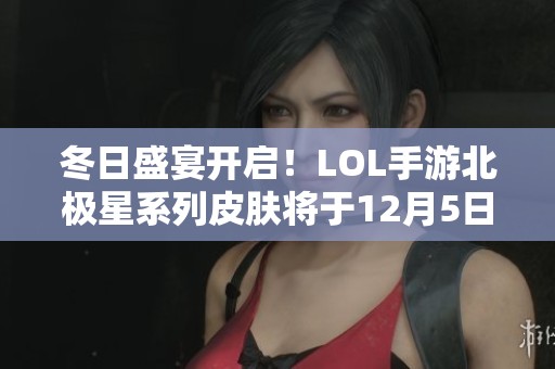 冬日盛宴开启！LOL手游北极星系列皮肤将于12月5日震撼上线