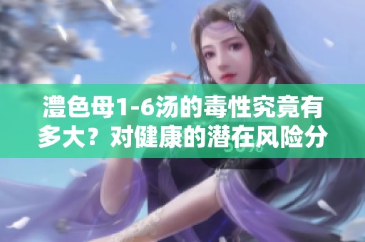 澧色母1-6汤的毒性究竟有多大？对健康的潜在风险分析