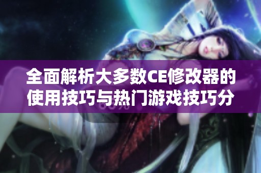 全面解析大多数CE修改器的使用技巧与热门游戏技巧分享