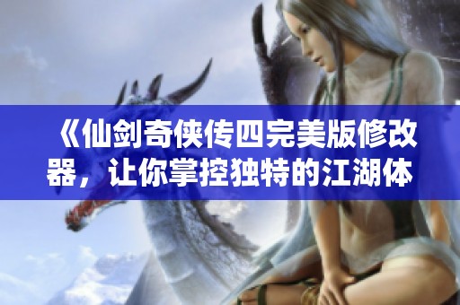 《仙剑奇侠传四完美版修改器，让你掌控独特的江湖体验》