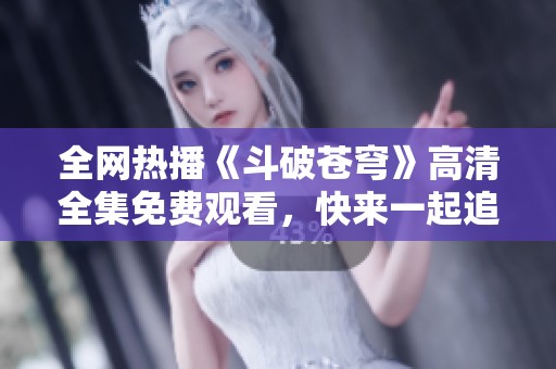 全网热播《斗破苍穹》高清全集免费观看，快来一起追剧吧！