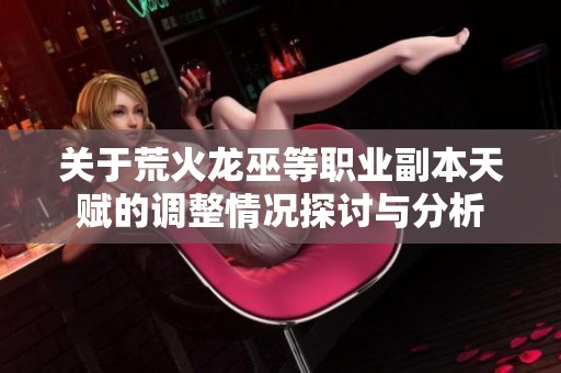关于荒火龙巫等职业副本天赋的调整情况探讨与分析