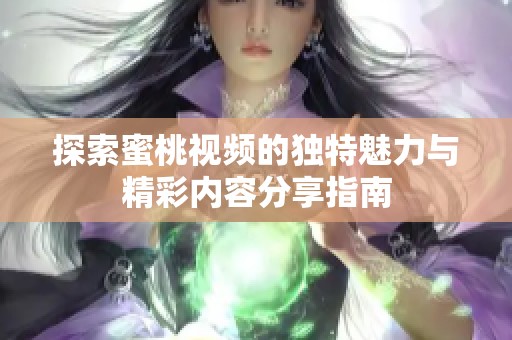探索蜜桃视频的独特魅力与精彩内容分享指南