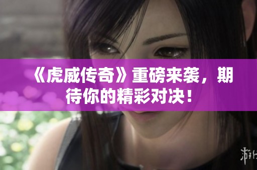 《虎威传奇》重磅来袭，期待你的精彩对决！