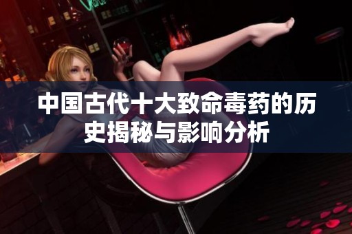 中国古代十大致命毒药的历史揭秘与影响分析