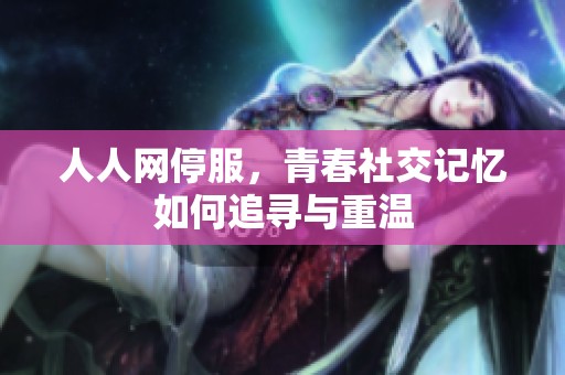 人人网停服，青春社交记忆如何追寻与重温