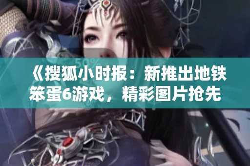 《搜狐小时报：新推出地铁笨蛋6游戏，精彩图片抢先看》