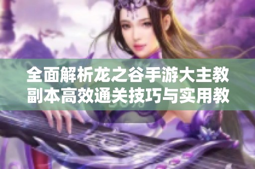 全面解析龙之谷手游大主教副本高效通关技巧与实用教学