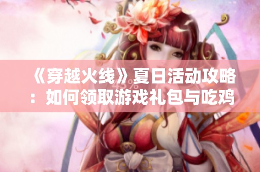 《穿越火线》夏日活动攻略：如何领取游戏礼包与吃鸡秘籍详解