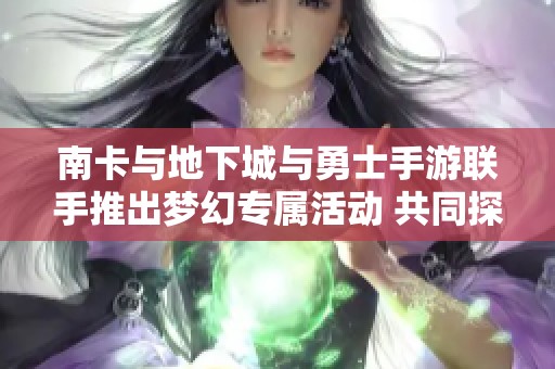 南卡与地下城与勇士手游联手推出梦幻专属活动 共同探索游戏新乐趣