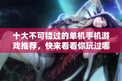 十大不可错过的单机手机游戏推荐，快来看看你玩过哪些吧