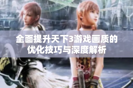 全面提升天下3游戏画质的优化技巧与深度解析