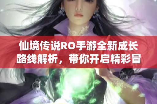 仙境传说RO手游全新成长路线解析，带你开启精彩冒险新篇章